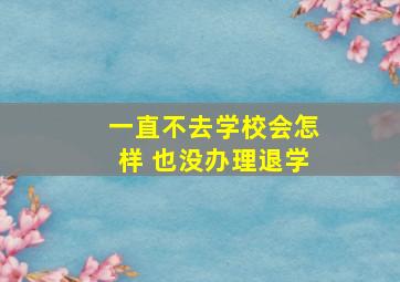 一直不去学校会怎样 也没办理退学